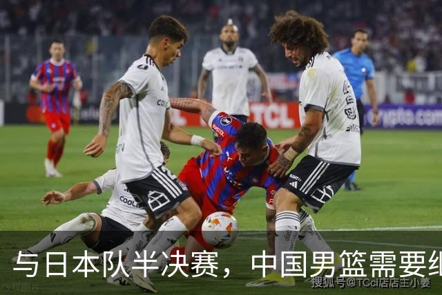 与日本队半决赛，中国男篮需要继续发挥内线优势+后场保持攻击力