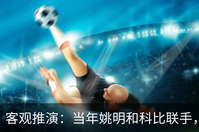 客观推演：当年姚明和科比联手，至少赢得2个以上冠军！